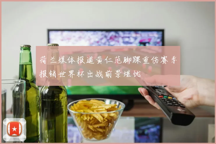 荷兰媒体报道黄仁范脚踝重伤赛季报销世界杯出战前景堪忧