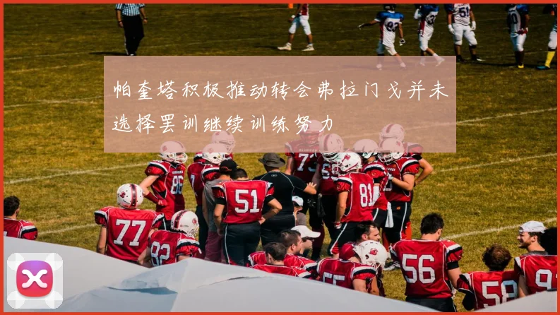 帕奎塔积极推动转会弗拉门戈并未选择罢训继续训练努力