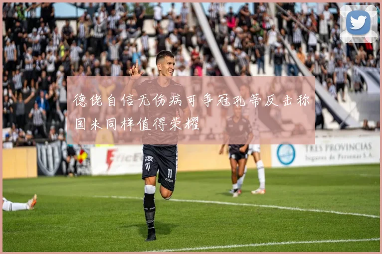 德佬自信无伤病可争冠孔蒂反击称国米同样值得荣耀
