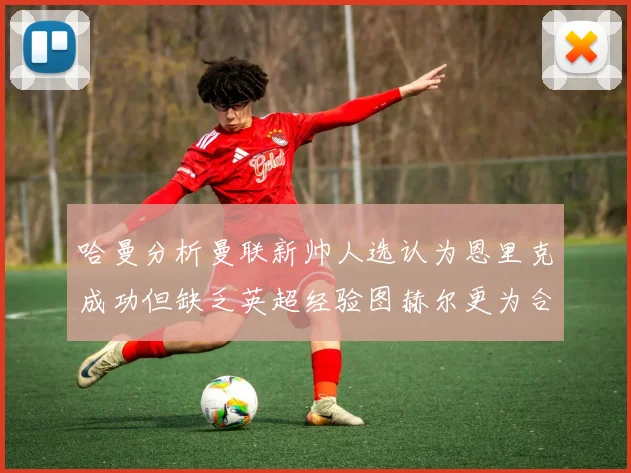 哈曼分析曼联新帅人选认为恩里克成功但缺乏英超经验图赫尔更为合适