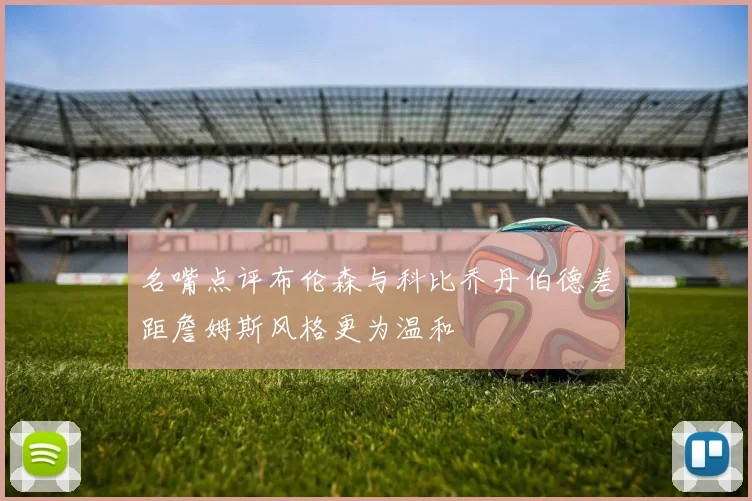 名嘴点评布伦森与科比乔丹伯德差距詹姆斯风格更为温和