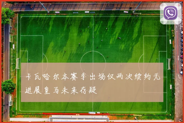 卡瓦哈尔本赛季出场仅两次续约无进展皇马未来存疑