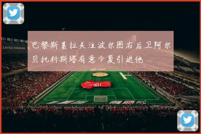巴黎斯基拉关注波尔图右后卫阿尔贝托科斯塔有意今夏引进他