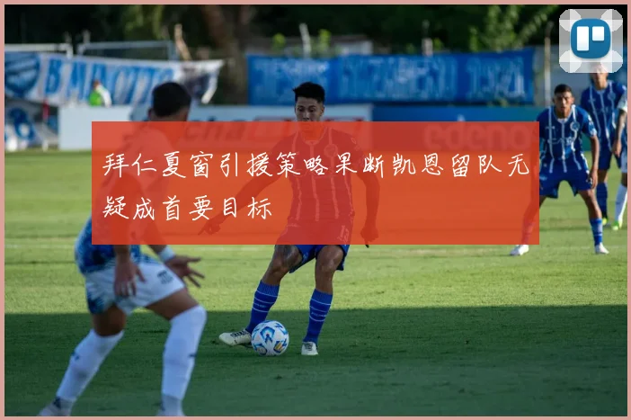 拜仁夏窗引援策略果断凯恩留队无疑成首要目标