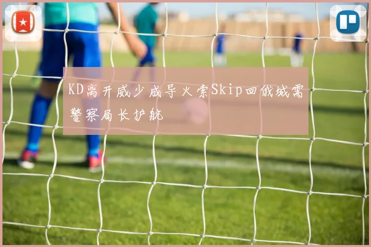 KD离开威少成导火索Skip回俄城需警察局长护航