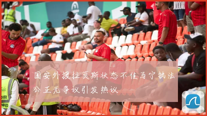 国安外援拉莫斯状态不佳马宁执法公正无争议引发热议