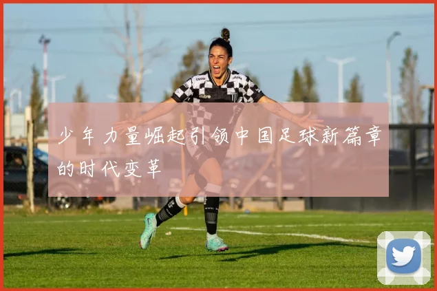少年力量崛起引领中国足球新篇章的时代变革