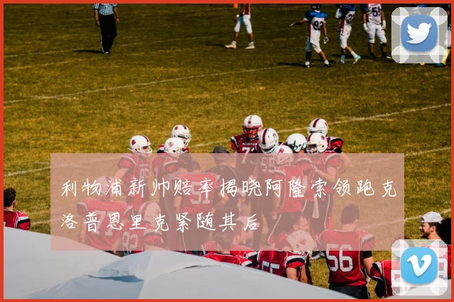 利物浦新帅赔率揭晓阿隆索领跑克洛普恩里克紧随其后