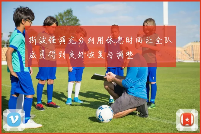 斯波强调充分利用休息时间让全队成员得到良好恢复与调整