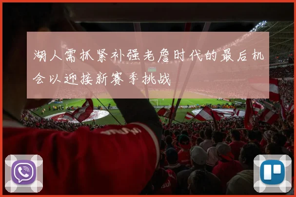 湖人需抓紧补强老詹时代的最后机会以迎接新赛季挑战
