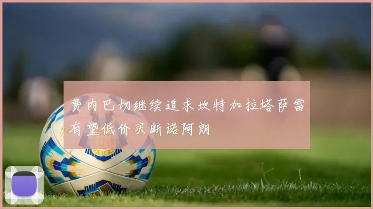 费内巴切继续追求坎特加拉塔萨雷有望低价买断诺阿朗