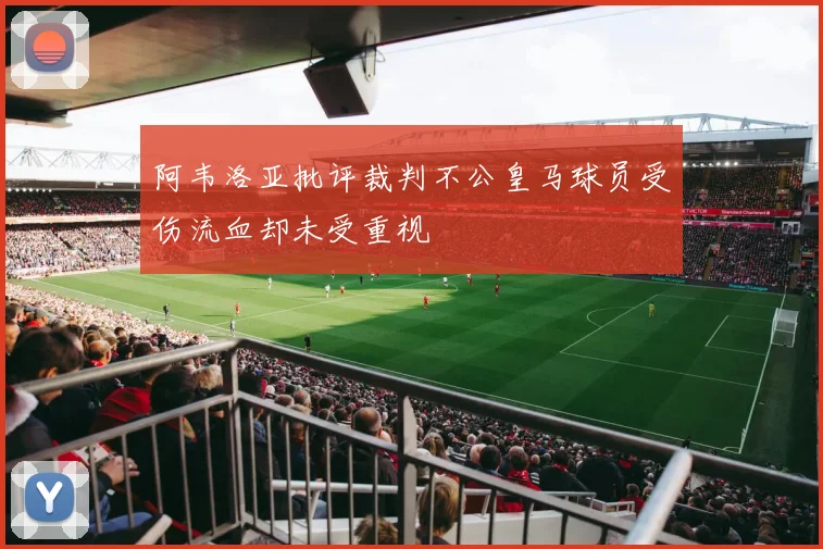 阿韦洛亚批评裁判不公皇马球员受伤流血却未受重视