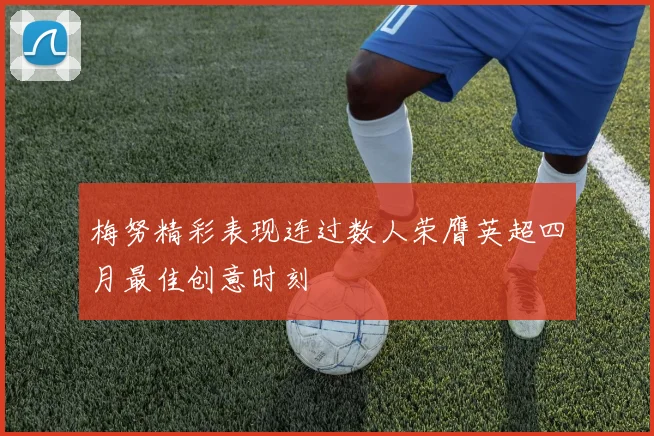 梅努精彩表现连过数人荣膺英超四月最佳创意时刻
