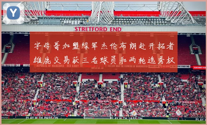 字母哥加盟绿军杰伦布朗赴开拓者雄鹿交易获三名球员和两轮选秀权