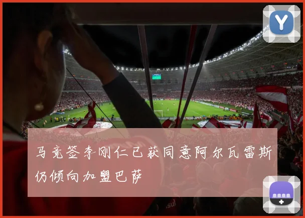 马竞签李刚仁已获同意阿尔瓦雷斯仍倾向加盟巴萨