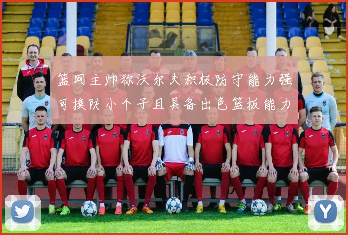 篮网主帅称沃尔夫积极防守能力强可换防小个子且具备出色篮板能力