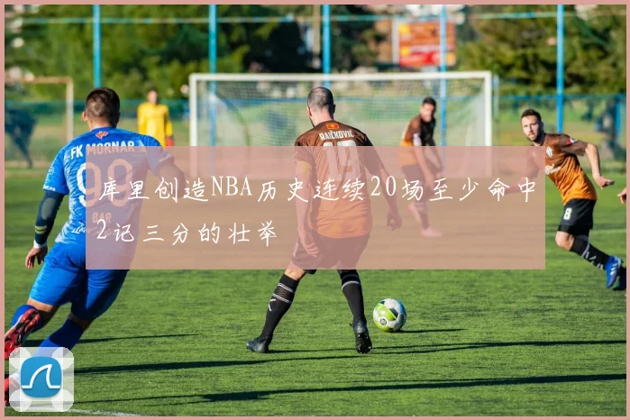 库里创造NBA历史连续20场至少命中2记三分的壮举