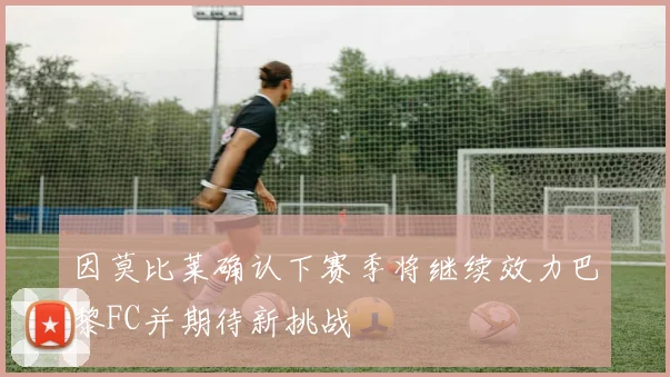 因莫比莱确认下赛季将继续效力巴黎FC并期待新挑战