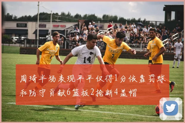 周琦半场表现平平仅得1分依靠罚球和防守贡献6篮板2抢断4盖帽