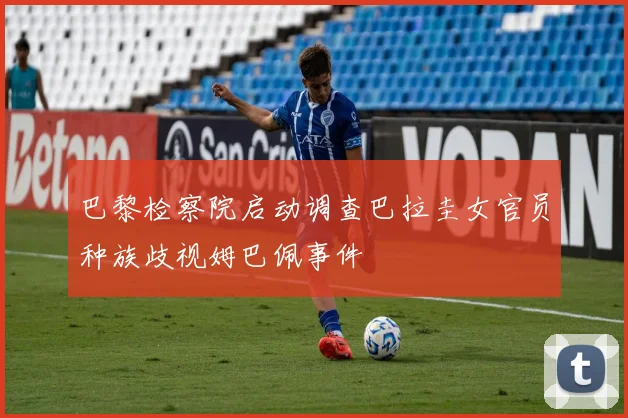 巴黎检察院启动调查巴拉圭女官员种族歧视姆巴佩事件