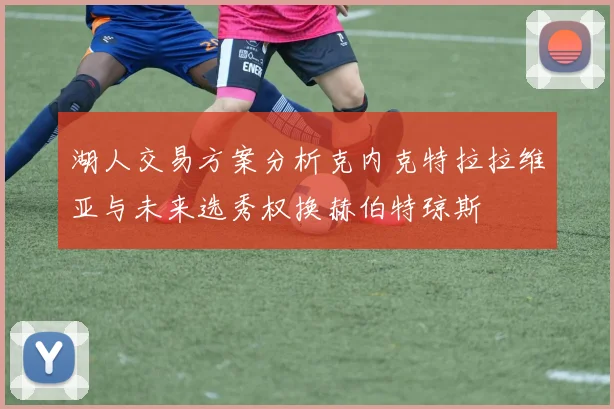 湖人交易方案分析克内克特拉拉维亚与未来选秀权换赫伯特琼斯