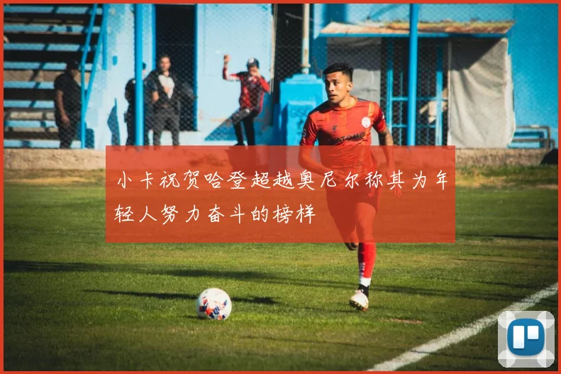 小卡祝贺哈登超越奥尼尔称其为年轻人努力奋斗的榜样