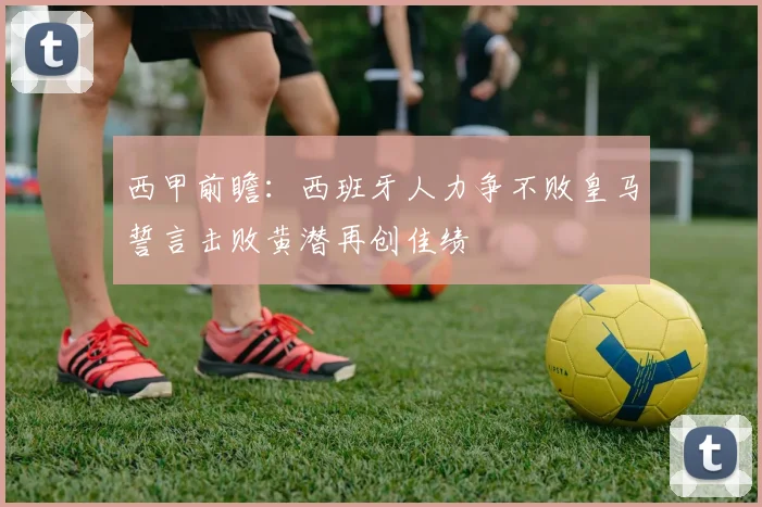 西甲前瞻：西班牙人力争不败皇马誓言击败黄潜再创佳绩