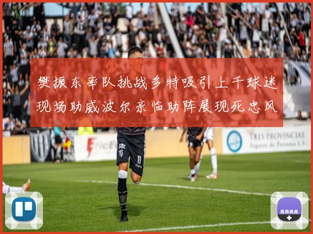 樊振东率队挑战多特吸引上千球迷现场助威波尔亲临助阵展现死忠风采