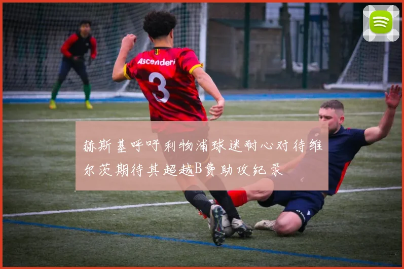 赫斯基呼吁利物浦球迷耐心对待维尔茨期待其超越B费助攻纪录